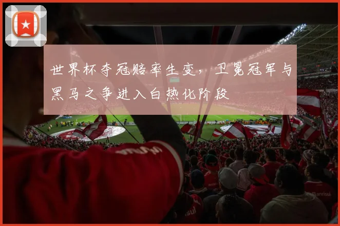 世界杯夺冠赔率生变，卫冕冠军与黑马之争进入白热化阶段
