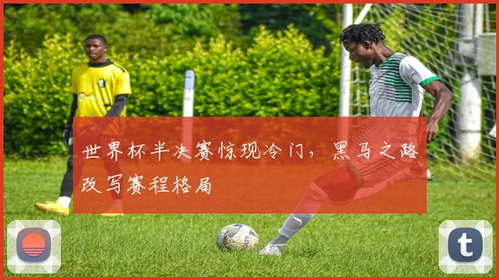 世界杯半决赛惊现冷门,黑马之路改写赛程格局