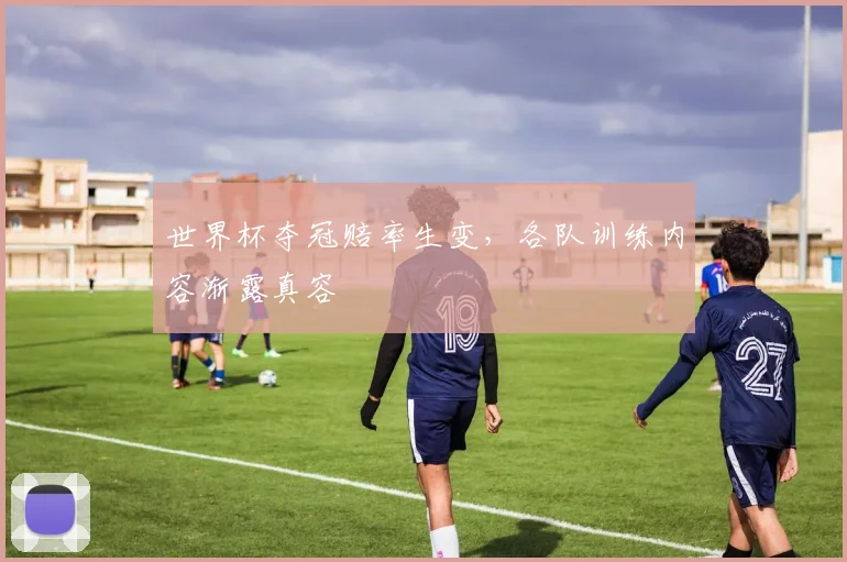 世界杯夺冠赔率生变，各队训练内容渐露真容