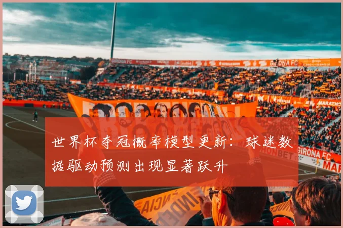 世界杯夺冠概率模型更新：球迷数据驱动预测出现显著跃升