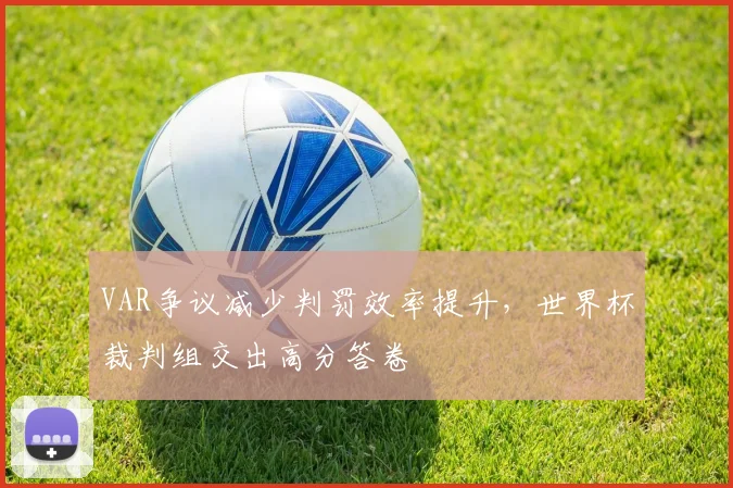 VAR争议减少判罚效率提升,世界杯裁判组交出高分答卷