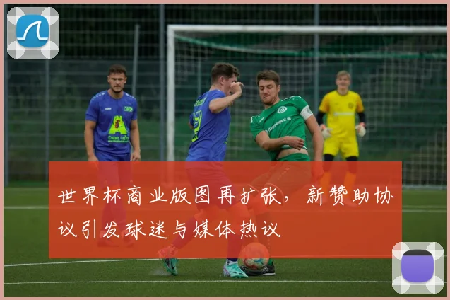 世界杯商业版图再扩张,新赞助协议引发球迷与媒体热议