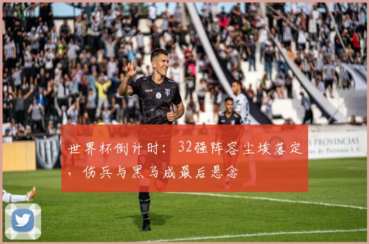 世界杯倒计时:32强阵容尘埃落定,伤兵与黑马成最后悬念