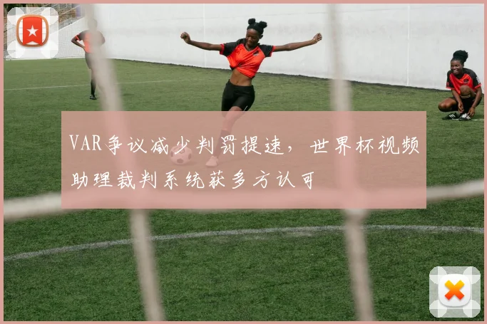 VAR争议减少判罚提速,世界杯视频助理裁判系统获多方认可