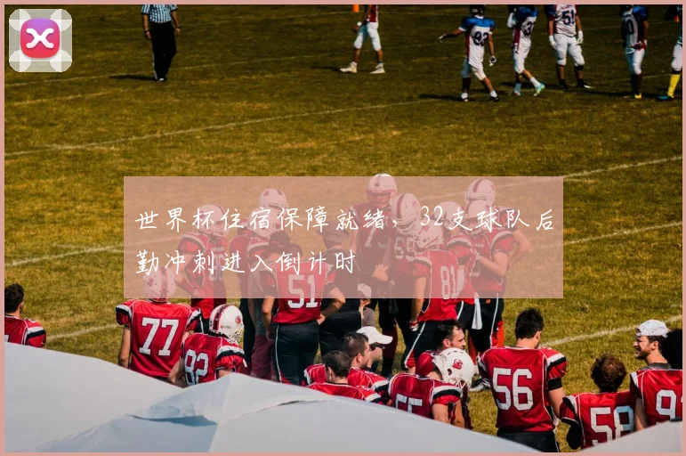 世界杯住宿保障就绪,32支球队后勤冲刺进入倒计时
