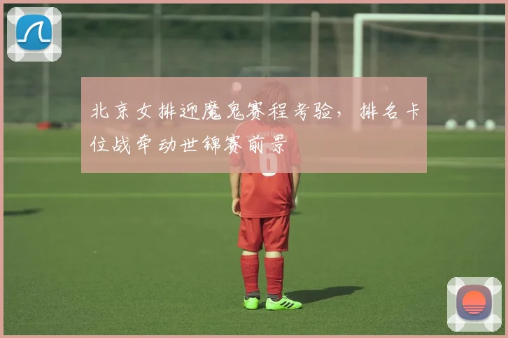 北京女排迎魔鬼赛程考验，排名卡位战牵动世锦赛前景 - 搜狐体育推荐
