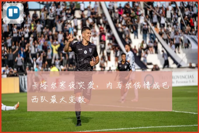 卡塔尔寒夜突袭，内马尔伤情成巴西队最大变数 - 搜狐体育推荐