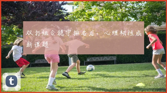 双打组合稳守排名后，心理韧性成新课题 - 搜狐体育推荐