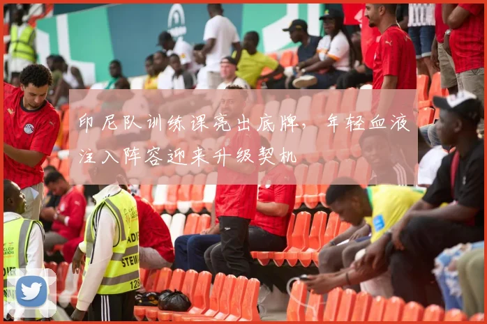 印尼队训练课亮出底牌,年轻血液注入阵容迎来升级契机 - 搜狐体育推荐