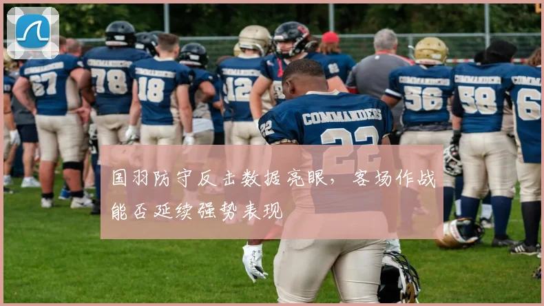 国羽防守反击数据亮眼，客场作战能否延续强势表现 - 搜狐体育资讯