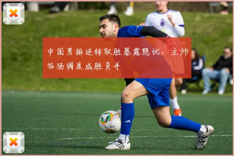 中国男排逆转取胜暴露隐忧,主帅临场调度成胜负手 - 搜狐体育推荐