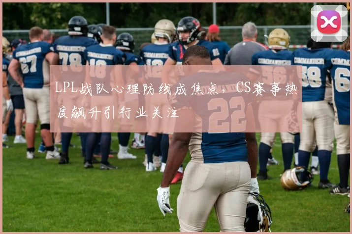 LPL战队心理防线成焦点，CS赛事热度飙升引行业关注 - 搜狐体育推荐