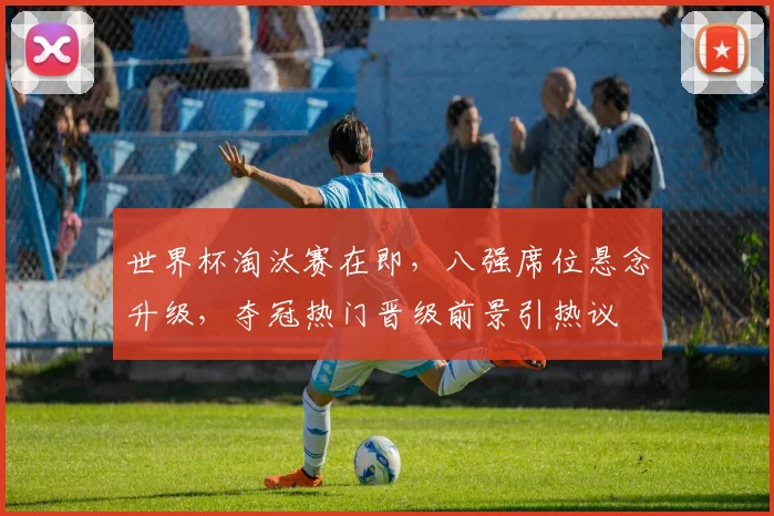 世界杯淘汰赛在即,八强席位悬念升级,夺冠热门晋级前景引热议 - 搜狐体育推荐