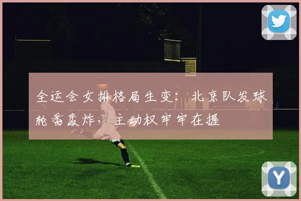 全运会女排格局生变:北京队发球轮番轰炸,主动权牢牢在握 - 搜狐体育推荐
