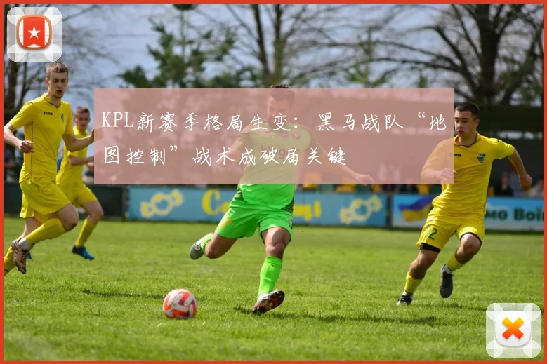 KPL新赛季格局生变：黑马战队“地图控制”战术成破局关键 - 搜狐体育推荐