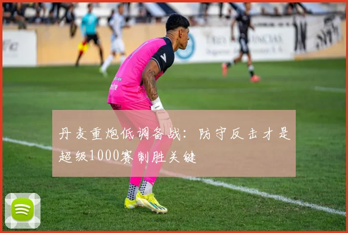 丹麦重炮低调备战：防守反击才是超级1000赛制胜关键 - 搜狐体育推荐