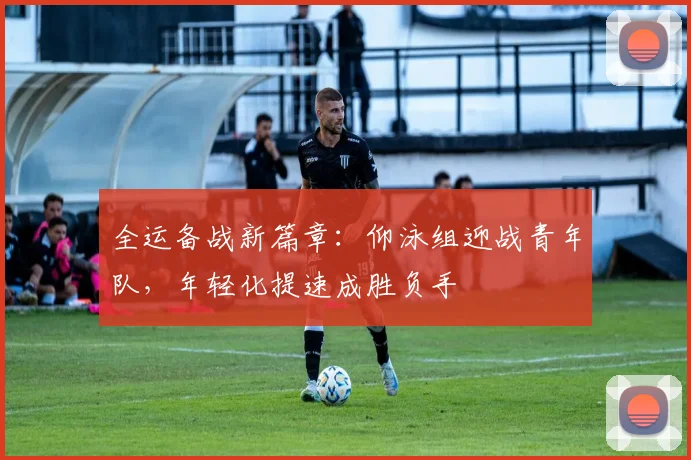 全运备战新篇章:仰泳组迎战青年队,年轻化提速成胜负手 - 搜狐体育推荐