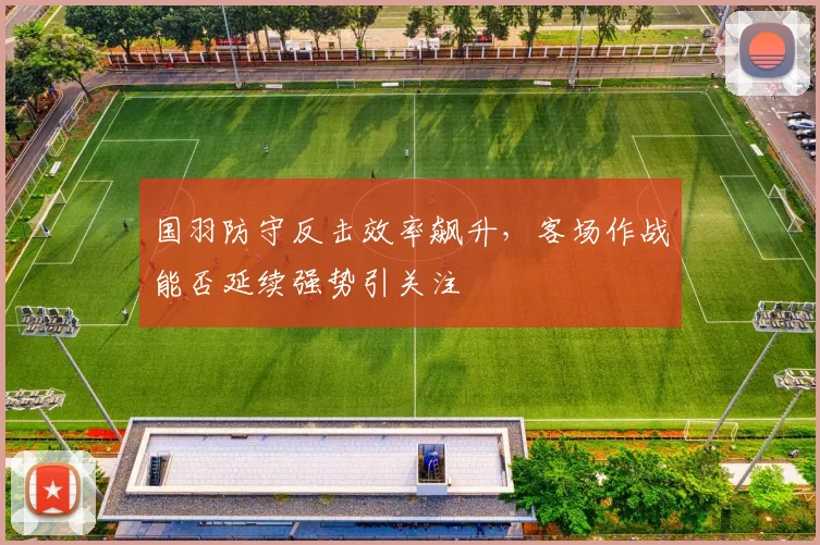 国羽防守反击效率飙升，客场作战能否延续强势引关注 - 搜狐体育资讯