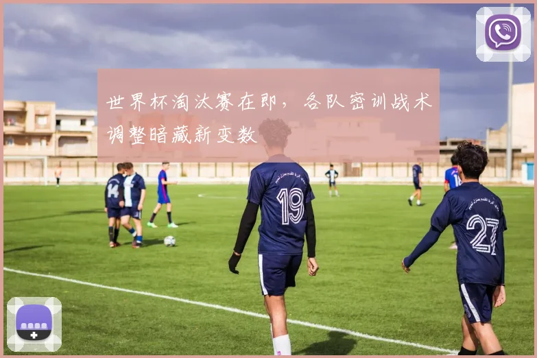 世界杯淘汰赛在即,各队密训战术调整暗藏新变数 - 搜狐体育推荐