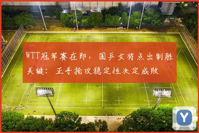 WTT冠军赛在即,国乒女将点出制胜关键:正手抢攻稳定性决定成败 - 搜狐体育推荐