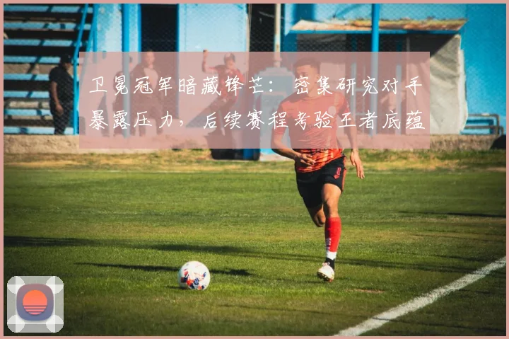 卫冕冠军暗藏锋芒:密集研究对手暴露压力,后续赛程考验王者底蕴 - 搜狐体育推荐