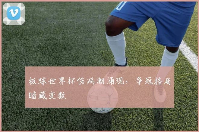 板球世界杯伤病潮涌现,争冠格局暗藏变数 - 搜狐体育推荐