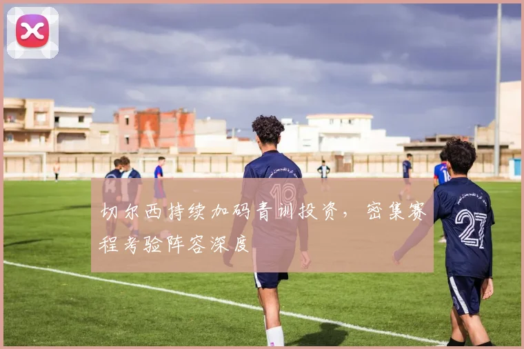 切尔西持续加码青训投资,密集赛程考验阵容深度 - 搜狐体育推荐