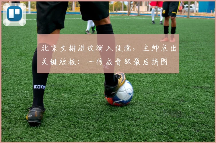 北京女排进攻渐入佳境，主帅点出关键短板：一传成晋级最后拼图 - 搜狐体育推荐
