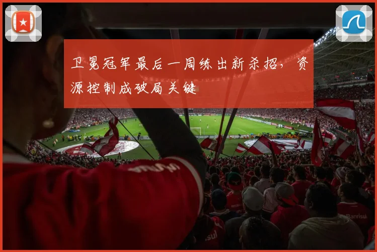 卫冕冠军最后一周练出新杀招，资源控制成破局关键 - 搜狐体育推荐