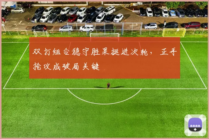 双打组合稳守胜果挺进次轮,正手抢攻成破局关键 - 搜狐体育推荐