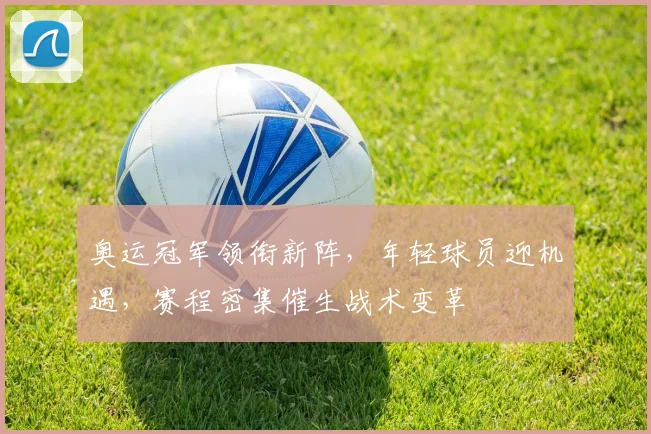 奥运冠军领衔新阵,年轻球员迎机遇,赛程密集催生战术变革 - 搜狐体育推荐