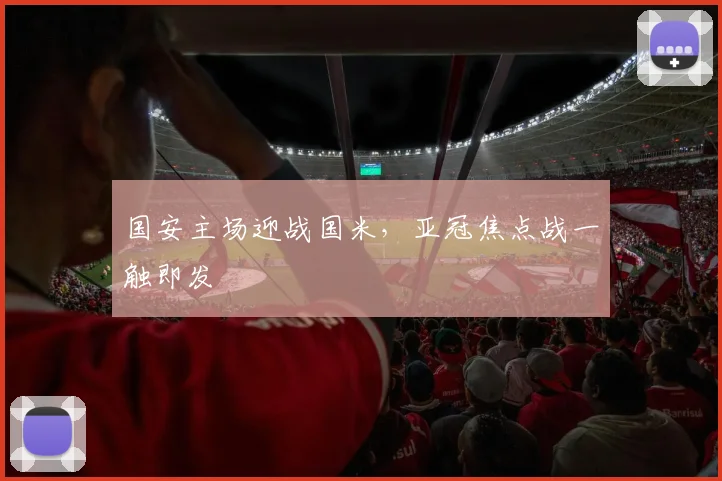 国安主场迎战国米，亚冠焦点战一触即发 - 搜狐体育资讯