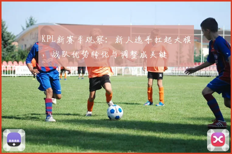 KPL新赛季观察：新人选手扛起大旗，战队优势转化与调整成关键 - 搜狐体育推荐
