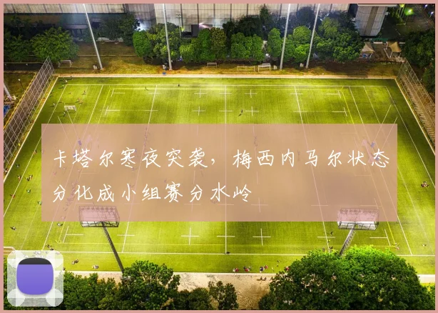 卡塔尔寒夜突袭,梅西内马尔状态分化成小组赛分水岭 - 搜狐体育推荐