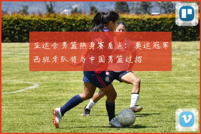 亚运会男篮热身赛看点:奥运冠军西班牙队将与中国男篮过招 - 搜狐体育推荐