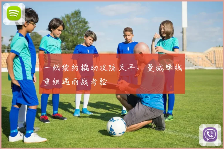 一纸续约撬动攻防天平,曼城锋线重组遇雨战考验 - 搜狐体育推荐