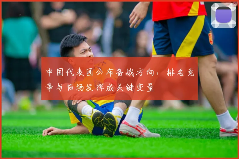 中国代表团公布备战方向，排名竞争与临场发挥成关键变量 - 搜狐体育推荐