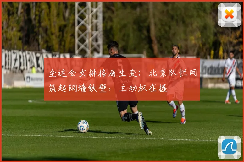 全运会女排格局生变：北京队拦网筑起铜墙铁壁，主动权在握 - 搜狐体育推荐