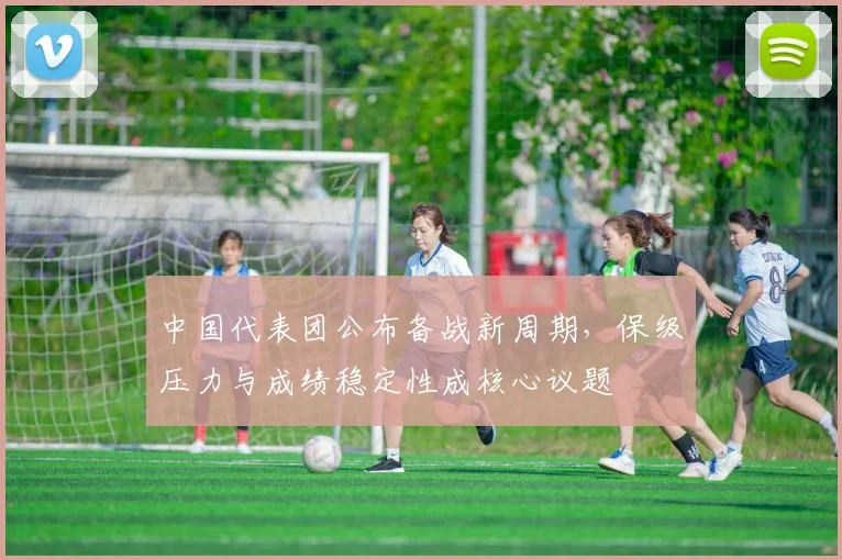 中国代表团公布备战新周期,保级压力与成绩稳定性成核心议题 - 搜狐体育推荐