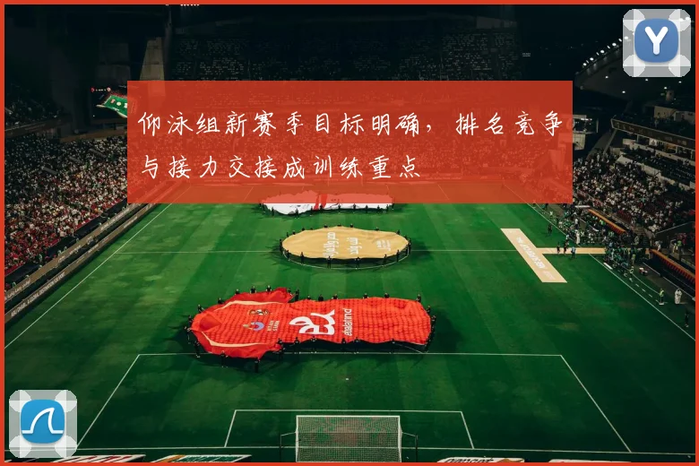 仰泳组新赛季目标明确，排名竞争与接力交接成训练重点 - 搜狐体育推荐