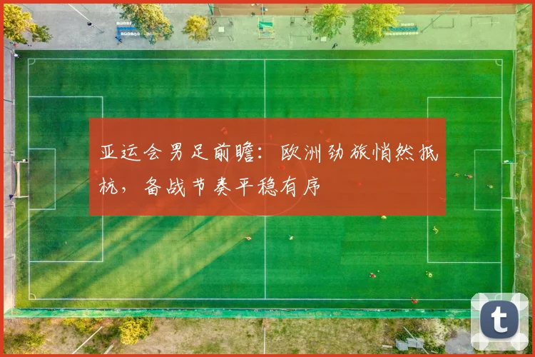 亚运会男足前瞻：欧洲劲旅悄然抵杭，备战节奏平稳有序 - 搜狐体育推荐