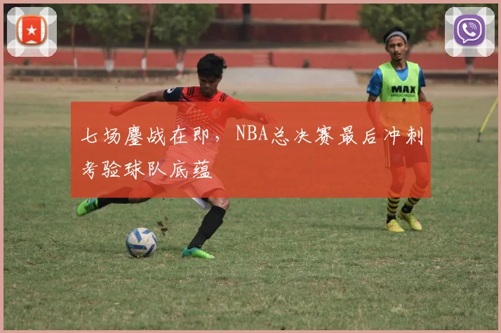 七场鏖战在即,NBA总决赛最后冲刺考验球队底蕴 - 搜狐体育推荐