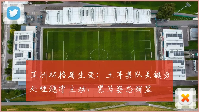 亚洲杯格局生变:土耳其队关键分处理稳守主动,黑马姿态渐显 - 搜狐体育推荐