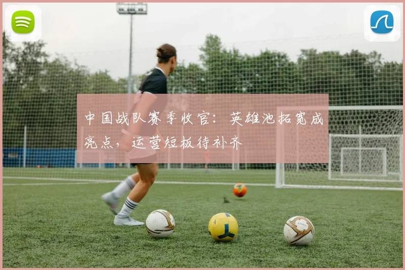 中国战队赛季收官:英雄池拓宽成亮点,运营短板待补齐 - 搜狐体育推荐