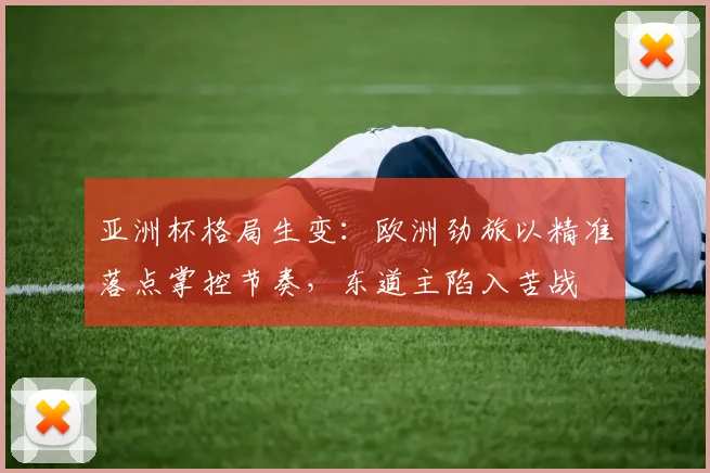 亚洲杯格局生变：欧洲劲旅以精准落点掌控节奏，东道主陷入苦战 - 搜狐体育推荐