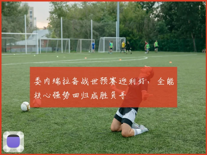 委内瑞拉备战世预赛迎利好，全能核心强势回归成胜负手 - 搜狐体育推荐