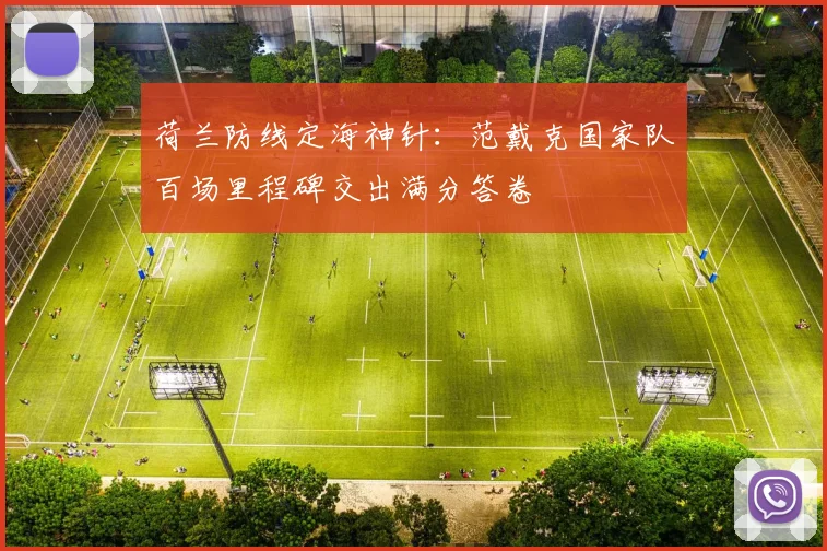 荷兰防线定海神针:范戴克国家队百场里程碑交出满分答卷 - 搜狐体育推荐