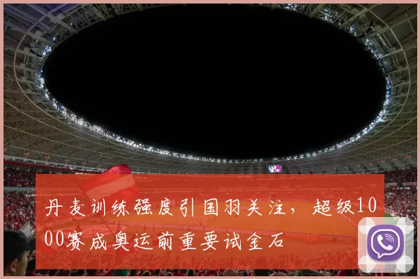 丹麦训练强度引国羽关注，超级1000赛成奥运前重要试金石 - 搜狐体育推荐