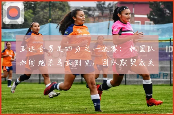 亚运会男足四分之一决赛:韩国队加时绝杀乌兹别克,团队默契成关键 - 搜狐体育推荐