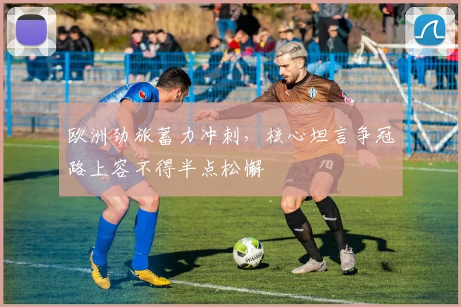 欧洲劲旅蓄力冲刺,核心坦言争冠路上容不得半点松懈 - 搜狐体育推荐